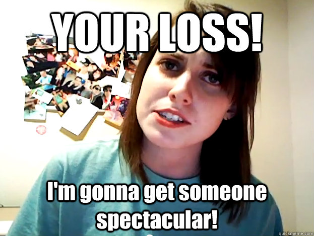 YOUR LOSS! I'm gonna get someone spectacular!  Angry Overly Attached Girlfriend