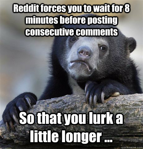 Reddit forces you to wait for 8 minutes before posting consecutive comments So that you lurk a little longer ...  Confession Bear