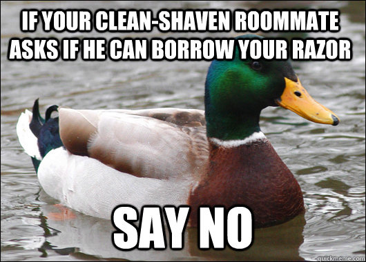 If your clean-shaven roommate asks if he can borrow your razor say no - If your clean-shaven roommate asks if he can borrow your razor say no  Actual Advice Mallard