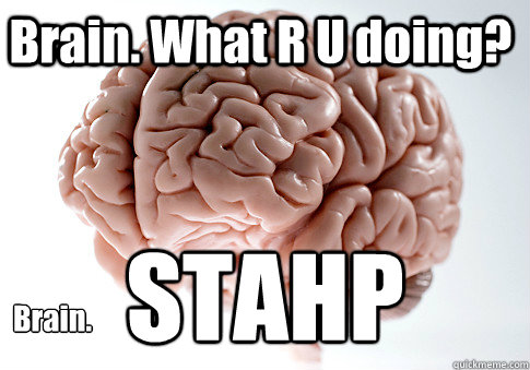 Brain. What R U doing? Brain. STAHP  Scumbag Brain