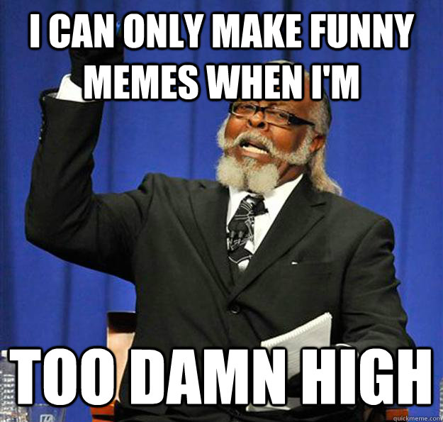 I can only make funny memes when i'm too damn high - I can only make funny memes when i'm too damn high  Jimmy McMillan