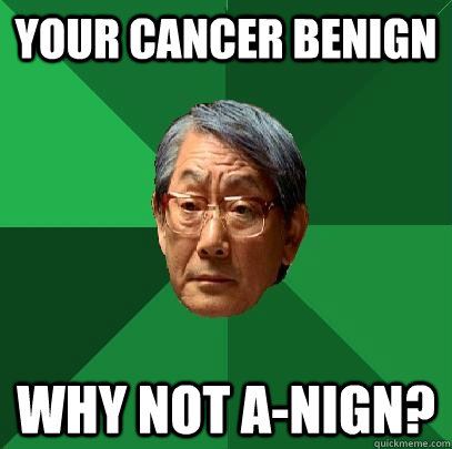 Your cancer benign Why not a-nign?  High Expectations Asian Father