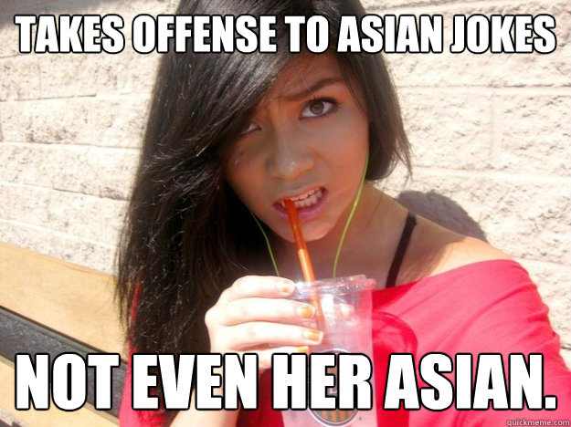 Takes offense to asian jokes Not even her asian.  