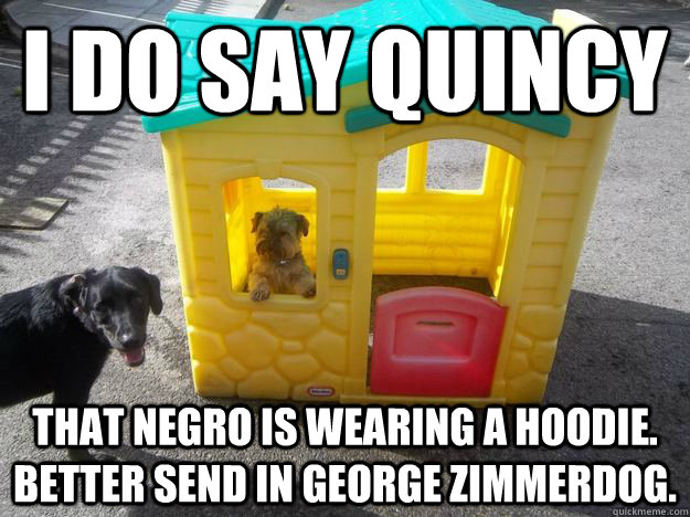 I do say Quincy  That Negro is wearing a hoodie. Better send in George zimmerdog.  - I do say Quincy  That Negro is wearing a hoodie. Better send in George zimmerdog.   Upper Class White Dog