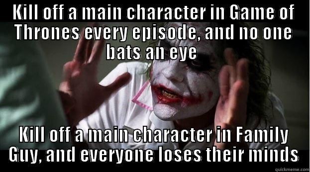 KILL OFF A MAIN CHARACTER IN GAME OF THRONES EVERY EPISODE, AND NO ONE BATS AN EYE  KILL OFF A MAIN CHARACTER IN FAMILY GUY, AND EVERYONE LOSES THEIR MINDS Joker Mind Loss