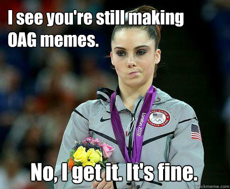 I see you're still making
OAG memes. No, I get it. It's fine. - I see you're still making
OAG memes. No, I get it. It's fine.  McKayla Maroney is NOT Impressed!