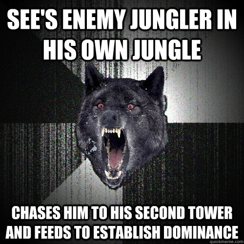 See's enemy jungler in his own jungle Chases him to his second tower and feeds to establish dominance  Insanity Wolf