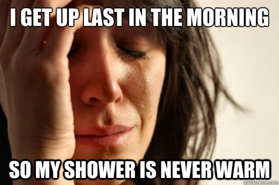 I get up last in the morning So my shower is never warm  First World Problems