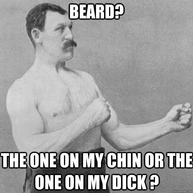Beard? The one on my chin or the one on my dick ?  overly manly man