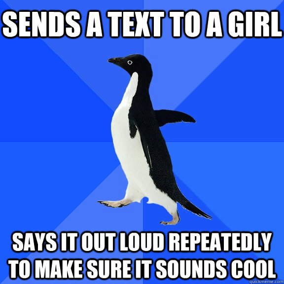 sends a text to a girl says it out loud repeatedly to make sure it sounds cool  Socially Awkward Penguin