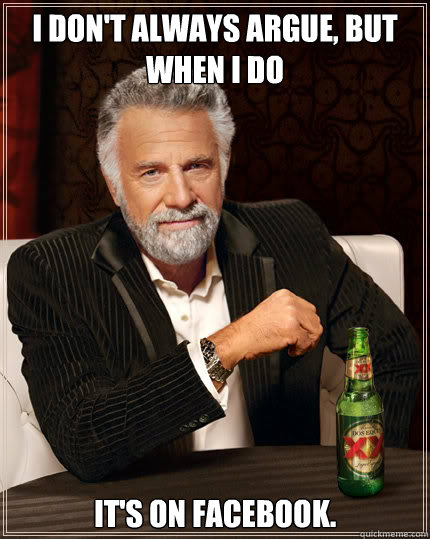 I don't always argue, but when I do  It's on facebook.  Dos Equis man