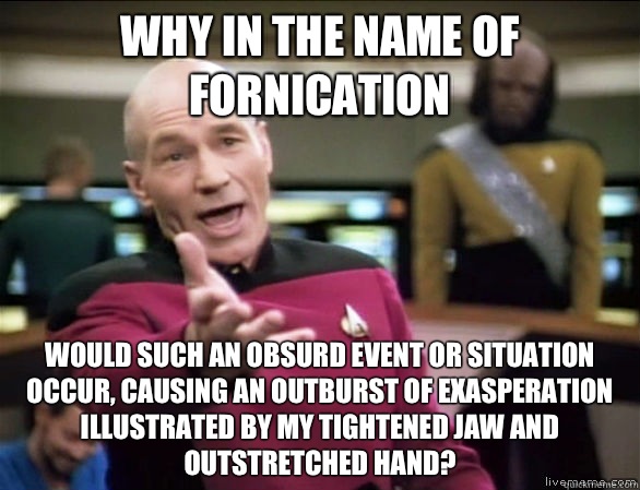 Why in the name of fornication  Would such an Obsurd event or situation occur, causing an outburst of exasperation illustrated by my Tightened jaw and outstretched hand?   Annoyed Picard HD