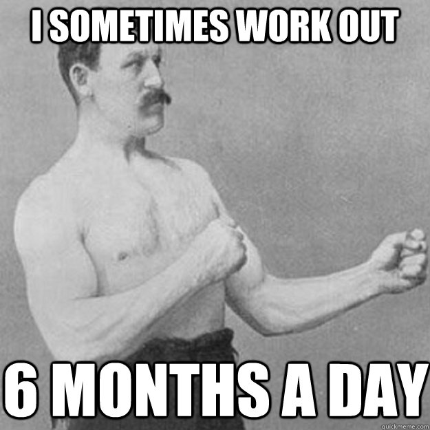 I sometimes work out 6 months a day  overly manly man
