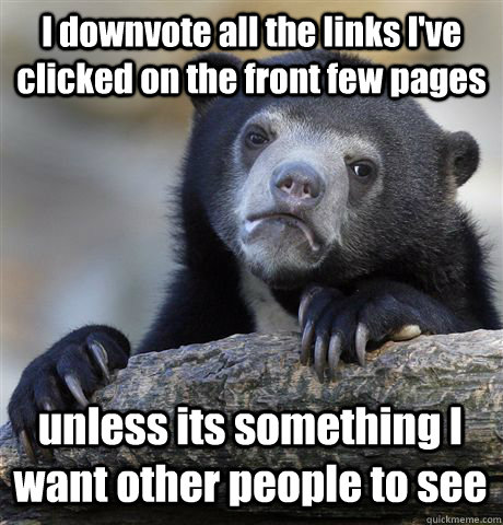 I downvote all the links I've clicked on the front few pages unless its something I want other people to see - I downvote all the links I've clicked on the front few pages unless its something I want other people to see  Confession Bear