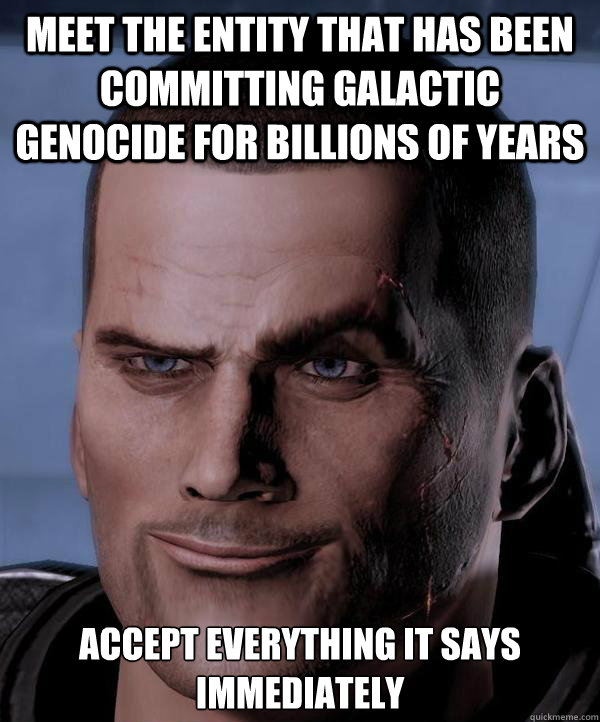 meet the entity that has been committing galactic genocide for billions of years accept everything it says immediately  Scumbag shepard
