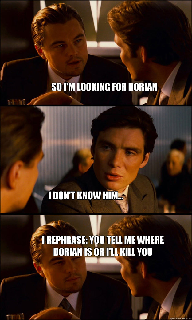 so i'm looking for dorian i don't know him... I rephrase: you tell me where dorian is or i'll kill you  Inception