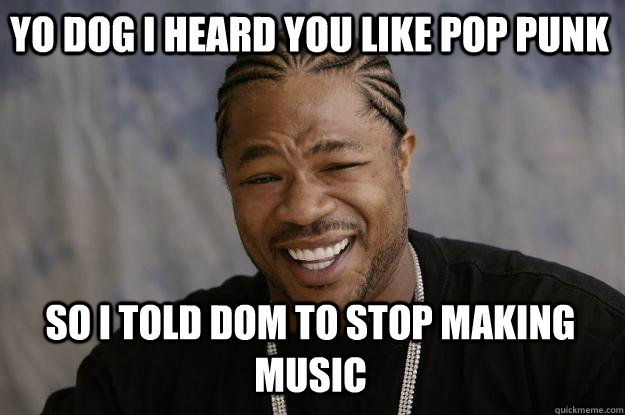 YO DOG I HEARD YOU LIKE POP PUNK SO I TOLD DOM TO STOP MAKING MUSIC  Xzibit meme