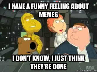 I have a funny feeling about memes I don't know, I just think they're done - I have a funny feeling about memes I don't know, I just think they're done  Peter Griffin As Han Solo