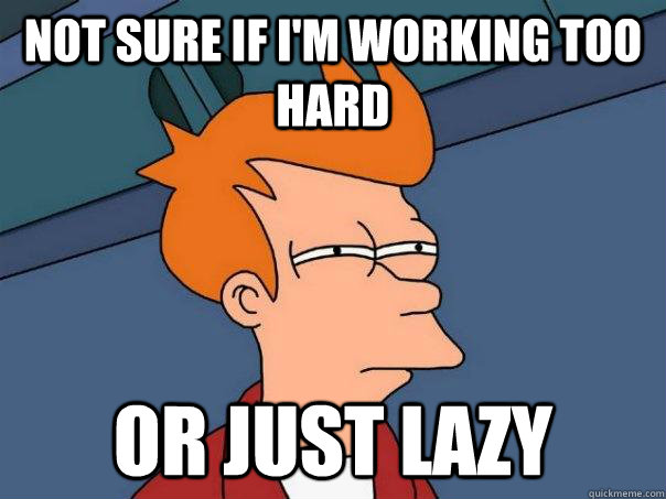 Not sure if i'm working too hard or just lazy  Futurama Fry
