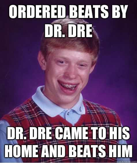 Ordered Beats by Dr. Dre Dr. Dre came to his home and Beats him  Bad Luck Brian