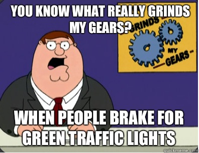 you know what really grinds my gears? When people brake for green traffic lights  Grinds my gears