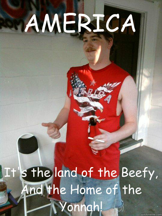 AMERICA It's the land of the Beefy,
And the Home of the Yonnah!  Redneck Randal