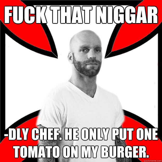 fuck that niggar -dly chef. he only put one tomato on my burger.  Skinhead with a Heart of Gold