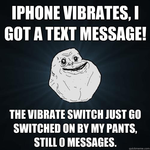 iPhone Vibrates, I got a text message! The vibrate switch just go switched on by my pants, still 0 messages.  Forever Alone