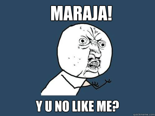 MARAJA! y u no like me?  Y U No