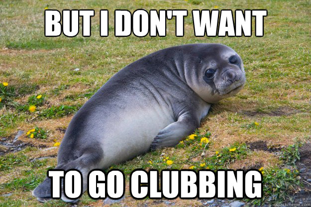 But i don't want to go clubbing  Crying Seal