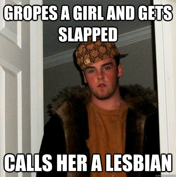 Gropes a girl and gets slapped Calls her a lesbian  Scumbag Steve