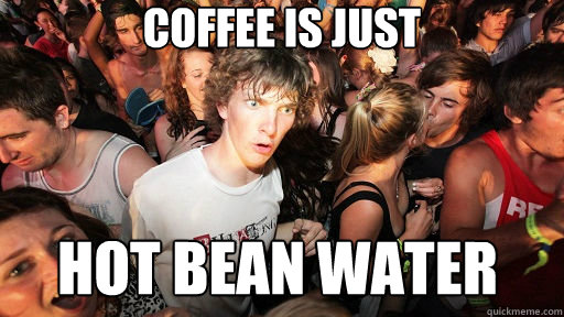 Coffee is just hot bean water - Coffee is just hot bean water  Sudden Clarity Clarence