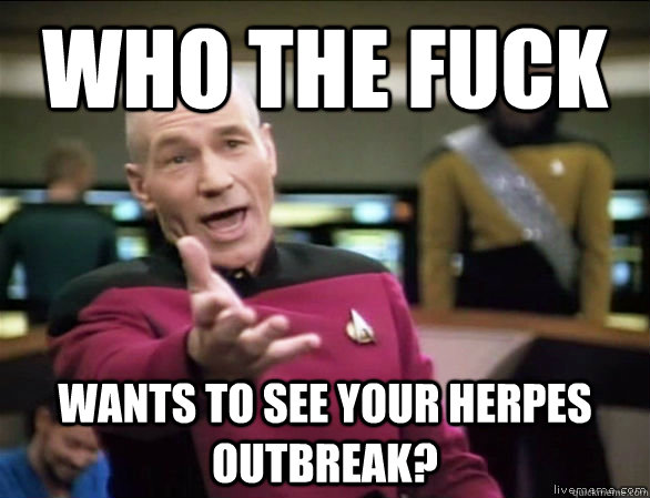 who the fuck  wants to see your herpes outbreak?  Annoyed Picard HD
