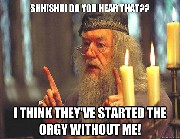 SHh!Shh! do you hear that?? i think they've started the orgy without me!   Dumbledore