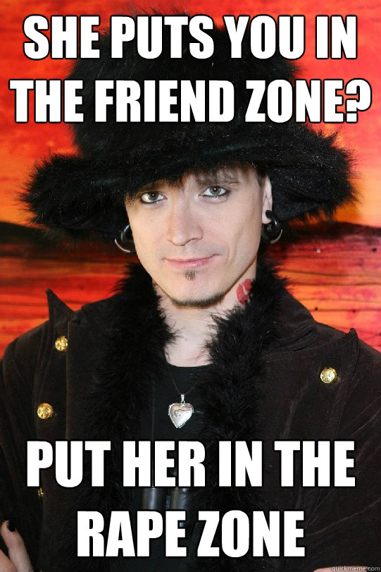 She puts you in the friend zone? Put her in the rape zone  Lolgame