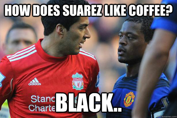 how does suarez like coffee? black.. - how does suarez like coffee? black..  suarez why racist