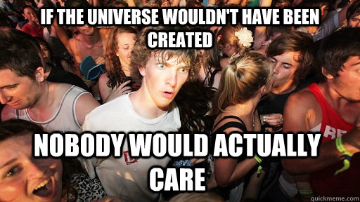 if the universe wouldn't have been created nobody would actually care  Sudden Clarity Clarence