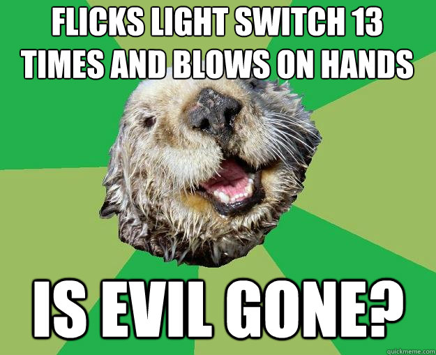 Flicks light switch 13 times and blows on hands Is evil gone?  OCD Otter