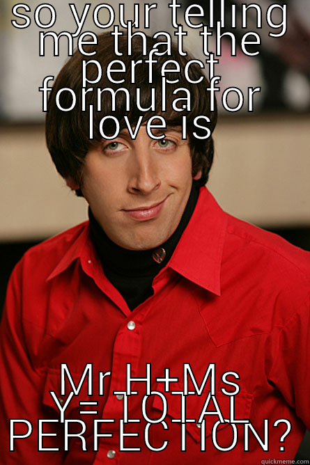 SO YOUR TELLING ME THAT THE PERFECT FORMULA FOR LOVE IS MR H+MS Y= TOTAL PERFECTION? Pickup Line Scientist