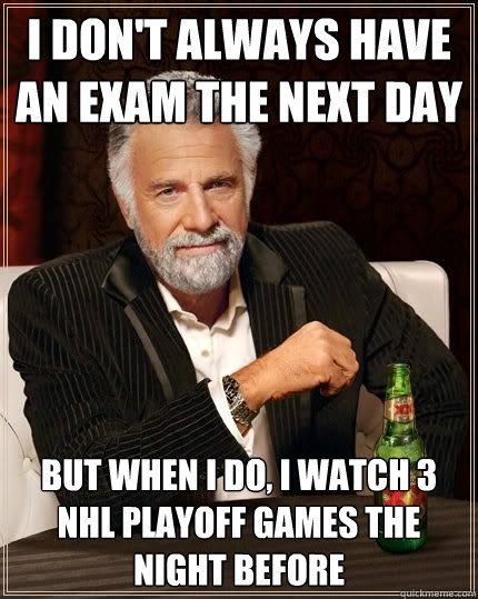 I don't always have an exam the next day but when i do, i watch 3 nhl playoff games the night before   The Most Interesting Man In The World