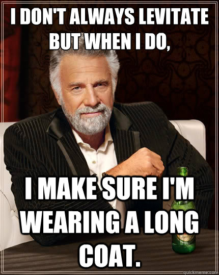 I don't always levitate
But when i do, I make sure I'm wearing a long coat.  The Most Interesting Man In The World