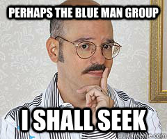 Perhaps the blue man group I shall seek  Tobias