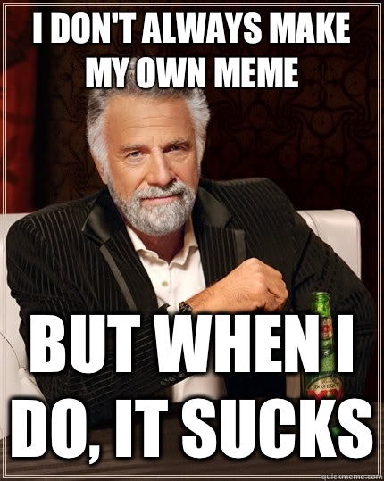 I don't always make my own meme but when I do, it sucks  The Most Interesting Man In The World