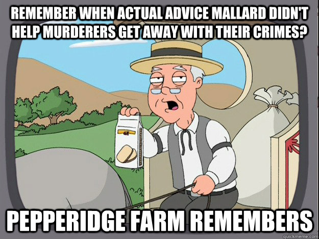 remember when actual advice mallard didn't help murderers get away with their crimes? Pepperidge farm remembers - remember when actual advice mallard didn't help murderers get away with their crimes? Pepperidge farm remembers  Pepperidge Farm Remembers