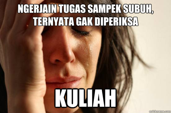 ngerjain tugas sampek subuh, ternyata gak diperiksa  Kuliah  First World Problems