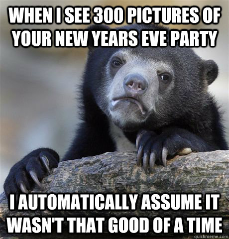 when i see 300 pictures of your new years eve party I automatically assume it wasn't that good of a time  Confession Bear