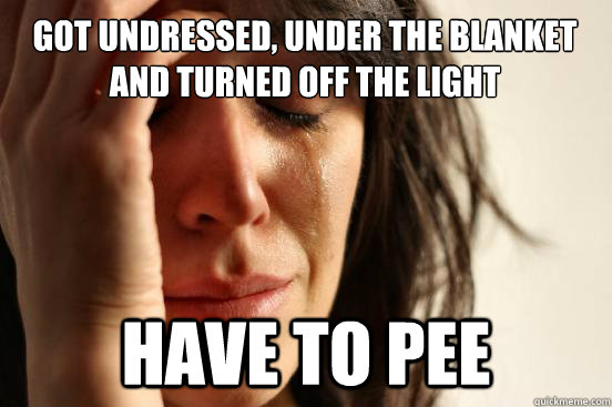 Got undressed, under the blanket and turned off the light Have to pee  First World Problems
