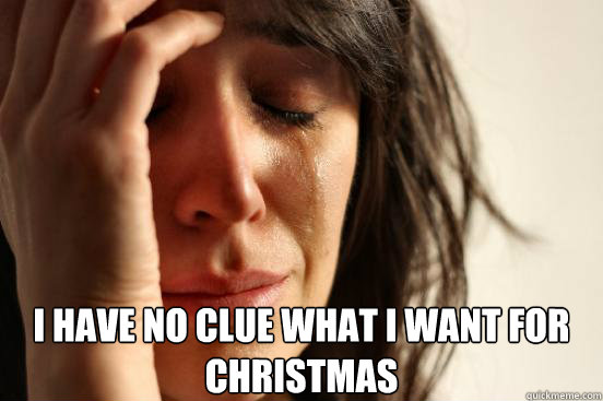  I have no clue what I want for Christmas  First World Problems
