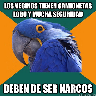 Los vecinos tienen camionetas lobo y mucha seguridad deben de ser narcos - Los vecinos tienen camionetas lobo y mucha seguridad deben de ser narcos  Paranoid Parrot