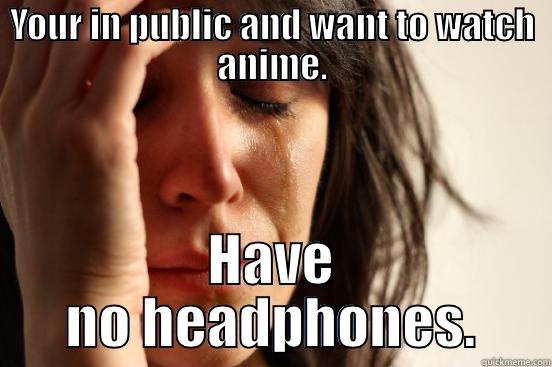 YOUR IN PUBLIC AND WANT TO WATCH ANIME. HAVE NO HEADPHONES. First World Problems